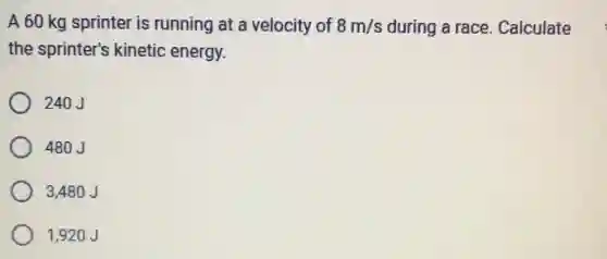 A 60 kg sprinter is running at a velocity of 8m/s during a race Calculate
the sprinter's kinetic energy.
240J
480 J
3,480J
1,920 J