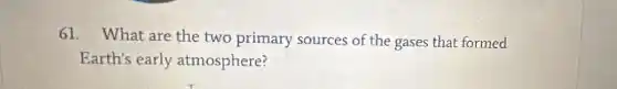 61. What are the two primary sources of the gases that formed
Earth's early atmosphere?