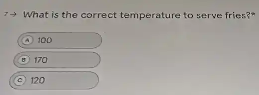7 > What is the correct temperature to serve fries?
A 100
B 170
C 120