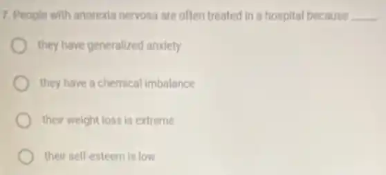 7. People with anorexia nervosa are often treated in a hospital because __
they have generalized anxiety
they have a chemical imbalance
their weight loss is extreme
their self-esteem is low