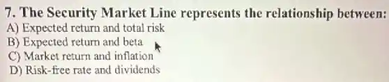 7. The Security Market Line represents the relationship between:
A) Expected return and total risk
B) Expected return and beta
C) Market return and inflation
D) Risk-free rate and dividends