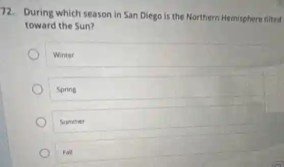 72. During which season in San Diego is the Northern Hemisphere tilted
toward the Sun?
Winter
Spring
Summer
Fall