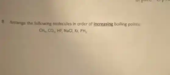 8. Arrange the following molecules in order of increasing boiling points:
CH_(4),CO_(2),HF,NaCl,Kr,PH_(3)