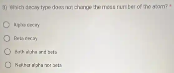 8) Which decay type does not change the mass number of the atom?
Alpha decay
Beta decay
Both alpha and beta
Neither alpha nor beta
