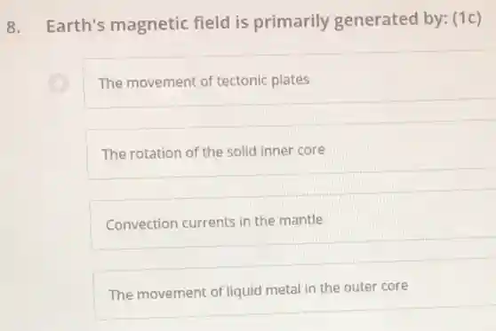 8. Earth's magnetic field is primarily generated by: (1c)
The movement of tectonic plates
The rotation of the solid inner core
Convection currents in the mantle
The movement of liquid metal in the outer core