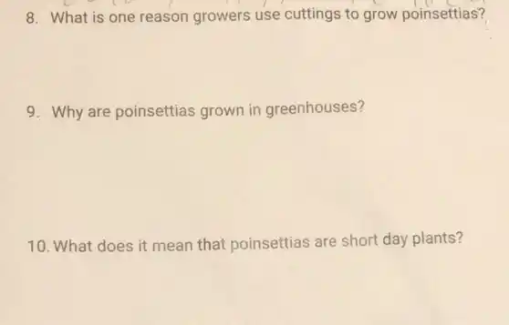 8. What is one reason growers use cuttings to grow poinsettias?
9. Why are poinsettias grown in greenhouses?
10. What does it mean that poinsettias are short day plants?