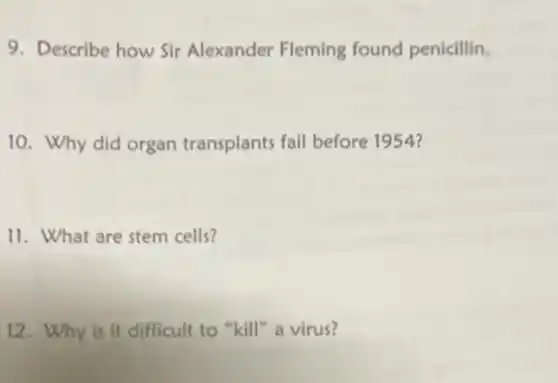 9. Describe how Sir Alexander Fleming found penicillin.
10. Why did organ transplants fail before 1954?
11. What are stem cells?
12. Why is it difficult to "kill" a virus?