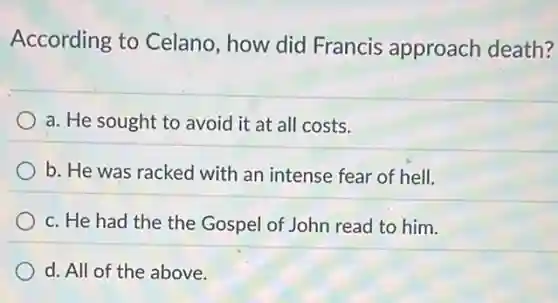 According to Celano, how did Francis approach death?
a. He sought to avoid it at all costs.
b. He was racked with an intense fear of hell.
c. He had the the Gospel of John read to him.
d. All of the above.
