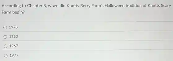 According to Chapter 8 when did Knotts Berry Farm's Halloween tradition of Knotts Scary
Farm begin?
1973.
1963
1967
1977