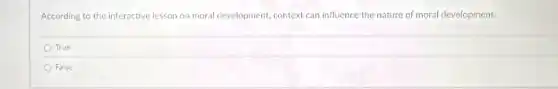 According to the interactive lesson on moral development.context can influence the nature of moral development.
True
False