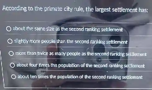 According to the primate city rule, the largest settlement has:
about the same size settlement
slightly more people than the second ranking settlement
more than twice as many people as the second ranking settlement
about four times the population of the second ranking settlement
about ten times the population of the second ranking settlement