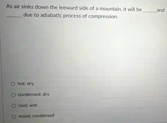 As air sinks down the leeward side of a mountain, it will be
__ and
__ due to adiabatic process of compression.
hot; dry
condensed; dry
cool; wet
moist; condensed