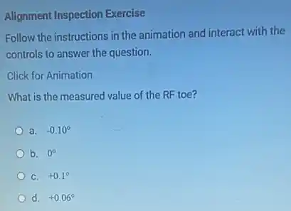 Alignment Inspection Exercise
Follow the instructions in the animation and interact with the
controls to answer the question.
Click for Animation
What is the measured value of the RF toe?
a. -0.10^circ
b. 0^circ
C. +0.1^circ
d. +0.06^circ