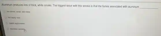 Aluminum produces lots of thick, white smoke. The biggest issue with this smoke is that the fumes associated with aluminum
__
sharp
Decrease vistathy