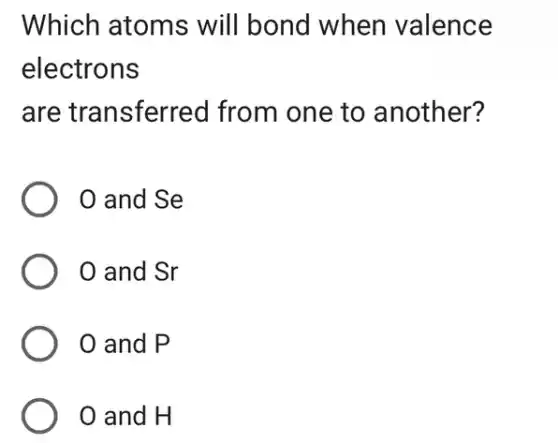 Which atoms will bond when valence
electrons
are transferred I from one to another?
and Se
and Sr
0 and P
and H