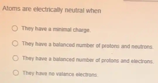 Atoms are electrically neutral when
They have a minimal charge.
They have a balanced number of protons and neutrons.
They have a balanced number of protons and electrons.
They have no valance electrons.