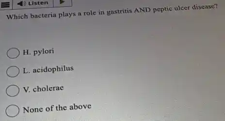 Which bacteria plays a role in gastritis AND peptic ulcer disease?
H. pylori
L. acidophilus
V. cholerae
None of the above