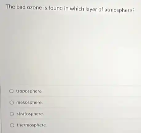 The bad ozone is found in which layer of atmosphere?
troposphere
mesosphere.
stratosphere.
thermosphere.