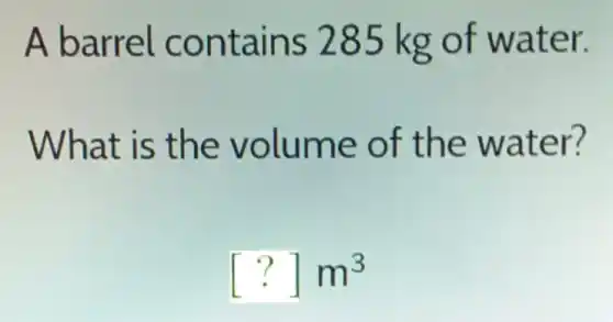 A barrel contains 285 kg of water.
What is the volume of the water?
[?]m^3