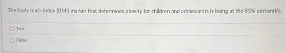 The body mass index (BMI) marker that determines obesity for children and adolescents is being at the 85% percentile.the 85% 
True
False
