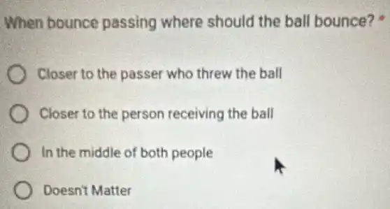 When bounce passing where should the ball bounce?
Closer to the passer who threw the ball
Closer to the person receiving the ball
In the middle of both people
Doesn't Matter