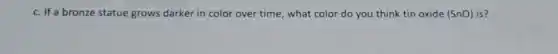 c. If a bronze statue grows darker in color over time, what color do you think tin oxide (SnO) is?