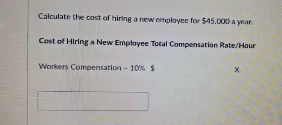 Calculate the cost of hiring a new employee for 45,000 a year.
Cost of Hiring a New Employee Total Compensation Rate/Hour
Workers Compensation -10%
__