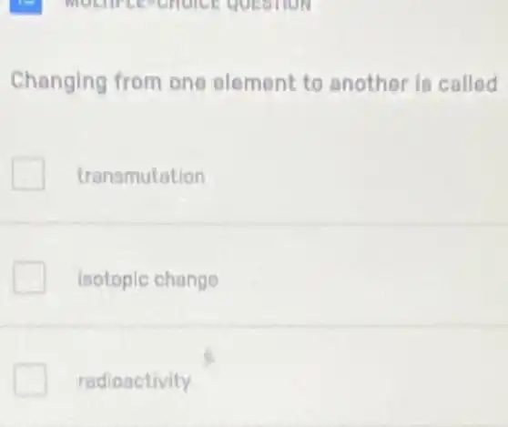 Changing from one element to another is called
transmutation
isotopic change
radioactivity