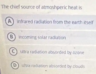 The chief source of atmoshperic heat is
A infrared radiation from the earth itself
B incoming solar radiation
C ultra radiation absorded by ozone
D ultra radiation absorded by clouds