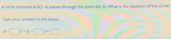 A circle centered at A(3,4) passes through the point B(6,8) What is the equation of the circle?
Type your answers in the boxes.
(x-square )^2+(y-square )^2=square