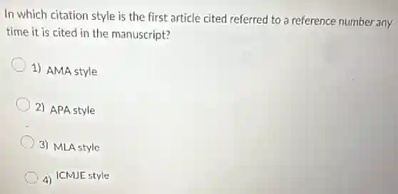In which citation style is the first article cited referred to a reference number any
time it is cited in the manuscript?
1) AMA style
2) APA style
3) MLA style
4) ICMJE style