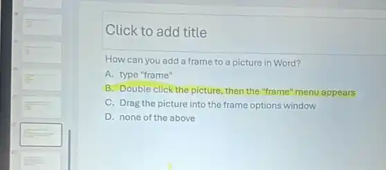 Click to add title
How can you add a frame to a picture in Word?
A. type "frame"
B. Double click the picture, then the "frame"menu appears
C. Drag the picture into the frame options window
D. none of the above