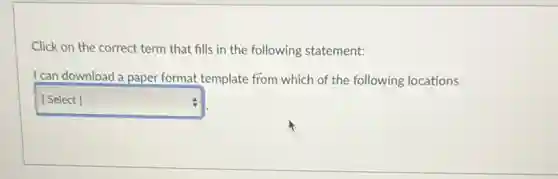 Click on the correct term that fills in the following statement:
I can download a paper format template from which of the following locations
square