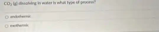CO_(2)(g) dissolving in water is what type of process?
endothermic
exothermic