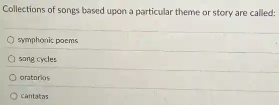 Collections of songs based upon a particular theme or story are called:
symphonic poems
song cycles
oratorios
cantatas