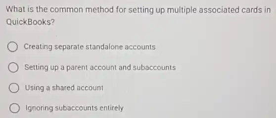 What is the common method for setting up multiple associated cards in
QuickBooks?
Creating separate standalone accounts
Setting up a parent account and subaccounts
Using a shared account
Ignoring subaccounts entirely
