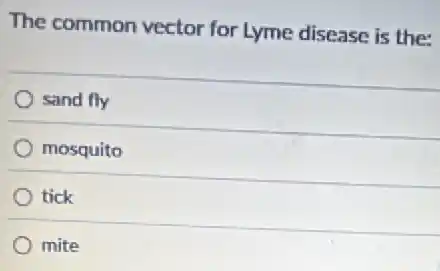 The common vector for Lyme disease is the:
sand fly
mosquito
tick
mite