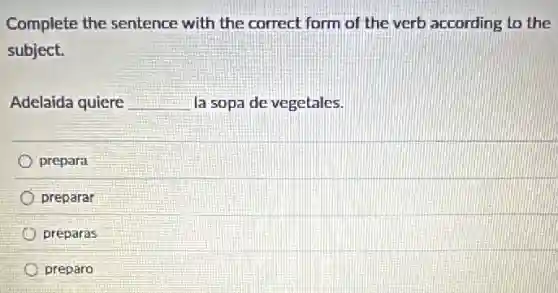 Complete the sentence with the correct form of the verb according to the
subject.
Adelaida quiere __ la sopa de vegetales.
prepara
preparar
preparas
preparo