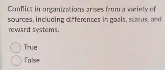 Conflict in organizations arises from a variety of
sources , including differences in goals, status , and
reward systems.
True
False