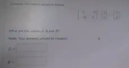 Consider the matrix equation below.
[} 5&-8 -10&9 ]
What are the values of A and B?
Note: Your answers should be integers.
A=square 
B=square