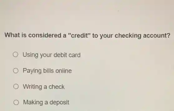 What is considered a "credit" to your checking account?
Using your debit card
Paying bills online
Writing a check
Making a deposit
