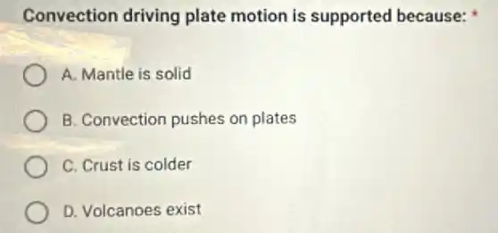 Convection driving plate motion is supported because:
A. Mantle is solid
B. Convection pushes on plates
C. Crust is colder
D. Volcanoes exist