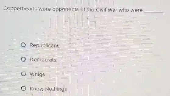 Copperheads were opponents of the Civil War who were __
Republicans
Democrats
Whigs
Know-Nothings