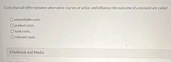 Costs that will differ between alternative courses of action and influence the outcome of a decision are called
unavoidable costs.
product costs.
sunk costs.
relevant costs.
