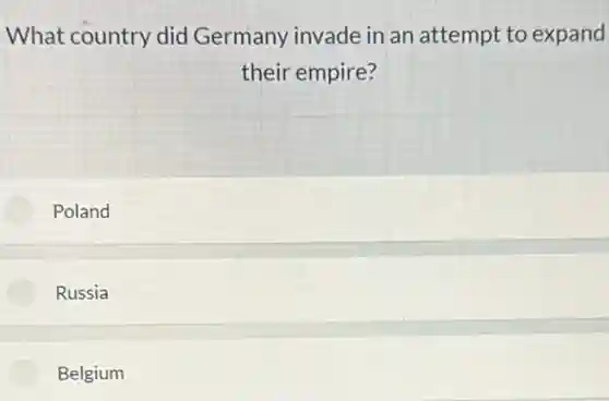What country did Germany invade in an attempt to expand
their empire?
Poland
Russia
Belgium