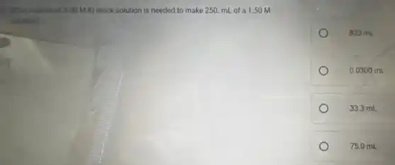 d. What volume of 5:00 M Kl stock solution is needed to make 250. mL of a 1.50 M
solution?
833 mL
0.030 oml
33.3 mL
75.0 mL