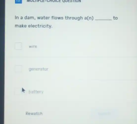 In a dam, water flows through a(n) __ to
make electricity.
wire
generator
battery
Rewatch
