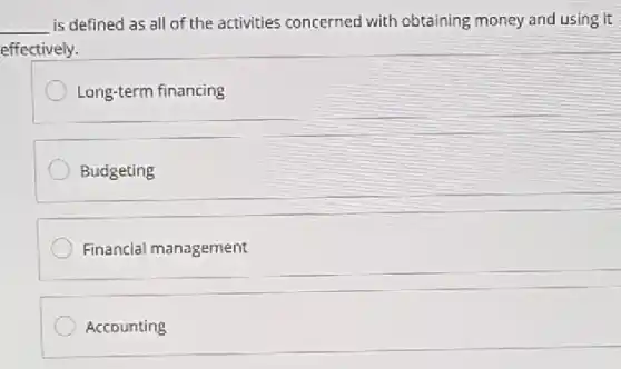 __ is defined as all of the activities concerned with obtaining money and using it
effectively.
Long-term financing
Budgeting
Financial management
Accounting