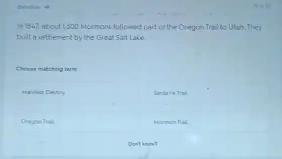 Defintion 4)
In 1847, about 1,600 Mormons followed part of the Oregon Trail to Utah. They
but a settlement by the Great Salt Lake
Choose matching term
square 
square 
square 
square 
Don't know?