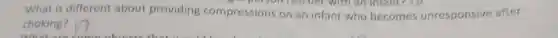 What is different about providing compressions on an infant who becomes unresponsive after
choking?
